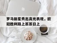 杏彩体育平台-包含罗马新星秀出高光表现，欧冠胜利路上蒸蒸日上的词条