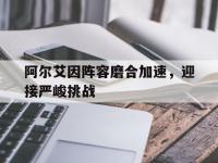 杏彩体育-阿尔艾因阵容磨合加速，迎接严峻挑战的简单介绍