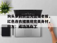 杏彩体育入口-包含狗头萝莉转型为店铺老板，红色连衣裙展现完美身材，网友：成功洗白了的词条