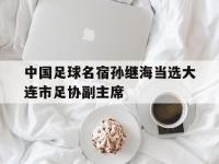杏彩体育app-中国足球名宿孙继海当选大连市足协副主席的简单介绍