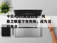 杏彩体育平台-今日Apex英雄战报：风暴之眼赢下生死局，成为当日焦点