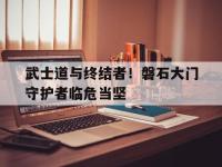 杏彩体育入口-武士道与终结者！磐石大门守护者临危当坚
