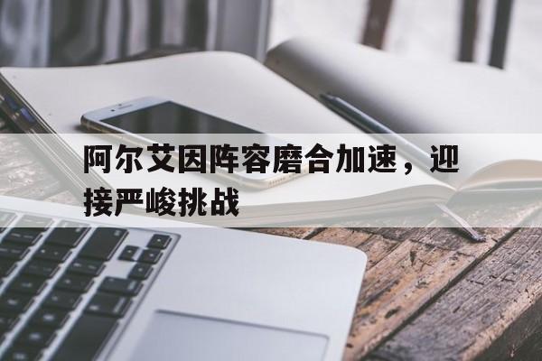 阿尔艾因阵容磨合加速，迎接严峻挑战的简单介绍