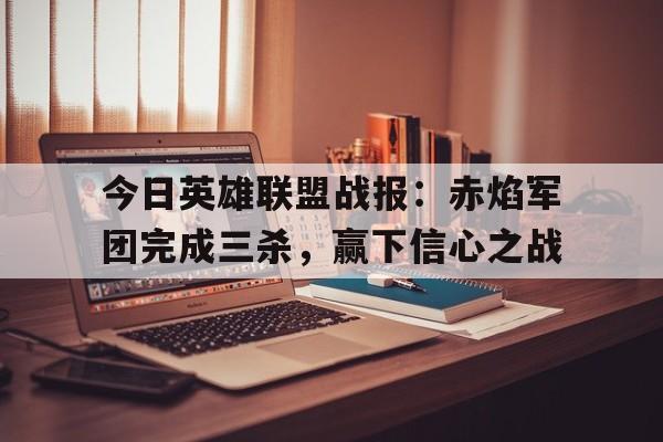 今日英雄联盟战报：赤焰军团完成三杀，赢下信心之战的简单介绍