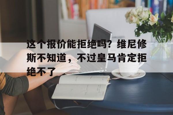 关于这个报价能拒绝吗？维尼修斯不知道，不过皇马肯定拒绝不了的信息