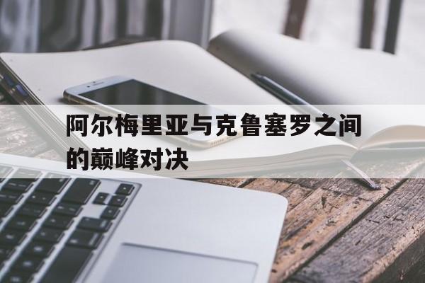 关于阿尔梅里亚与克鲁塞罗之间的巅峰对决的信息