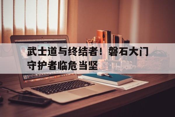 武士道与终结者！磐石大门守护者临危当坚